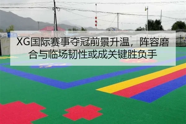 XG国际赛事夺冠前景升温，阵容磨合与临场韧性或成关键胜负手 | boyaqipai
