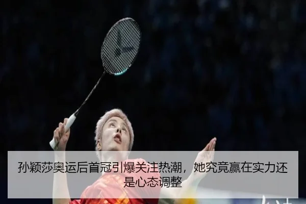 孙颖莎奥运后首冠引爆关注热潮，她究竟赢在实力还是心态调整 | boyaqipai